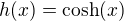 $h(x)=\text{cosh}(x)$