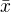 $ \bar{x}$