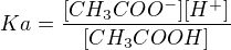 $Ka=\frac{[CH_{3}COO^{-}][H^{+}]}{[CH_{3}COOH]}$