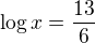 $\log x =\frac{13}6$