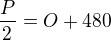 $\frac{P}{2}= O +480$