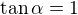 $\tan\alpha=1$