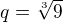 $q=\sqrt[3]{9}$