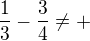 $\frac13 - \frac34\neq +$