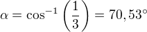 $\alpha =\cos ^{-1}\left(\frac{1}{3}\right)=70,53^\circ $