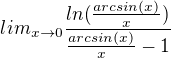 $lim_{x\to 0} \frac{ln(\frac{arcsin (x)}{x})}{\frac{arcsin (x)}{x}-1}$