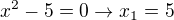 $x^2-5=0 \rightarrow x_1=5$