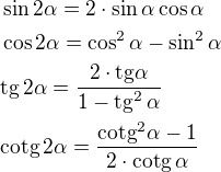 $\sin 2\alpha = 2\cdot \sin \alpha \cos \alpha\nl\cos 2\alpha = \cos^2 \alpha - \sin^2 \alpha\nl\mathrm{tg}\,2\alpha = \frac{2\cdot\mathrm{tg}\alpha}{1 - \mathrm{tg}^2\,\alpha}\nl\mathrm{cotg}\,2\alpha = \frac{\mathrm{cotg}^2\alpha - 1}{2\cdot\mathrm{cotg}\,\alpha}$