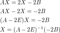 $AX=2X-2B\nlAX-2X=-2B\nl(A-2E)X=-2B\nlX=(A-2E)^{-1}(-2B)$