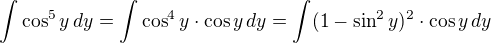 $\int \cos^5y\,dy=\int \cos^4y\cdot \cos y\,dy=\int (1-\sin^2y)^2\cdot \cos y\,dy$