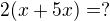 $2(x+5x)=?$