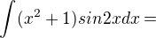 $\int_{}^{}(x^{2}+1)sin2xdx=$