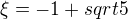 $\xi=-1+sqrt{5}$