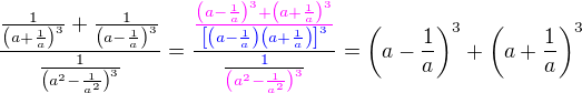 $\frac{\frac{1}{\(a+\frac 1 a\)^3}+\frac{1}{\(a-\frac 1 a\)^3}}{\frac{1}{\(a^2-\frac {1}{ a^2}\)^3}}=\frac{\color{magenta}\frac{\(a-\frac 1 a\)^3+\(a+\frac 1 a\)^3}{\color{blue}\[\(a-\frac 1 a\)\(a+\frac 1 a\)\]^3}}{\frac{\color{blue}1}{\color{magenta}\(a^2-\frac {1}{ a^2}\)^3}}=\(a-\frac 1 a\)^3+\(a+\frac 1 a\)^3$