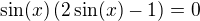 $\sin(x)\(2\sin(x)-1\)=0$