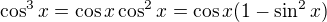 $\cos^3 x= \cos x \cos^2 x = \cos x (1-\sin^2 x)$