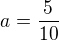 $a=\frac{5}{10}$