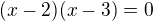 $(x-2)(x-3)=0$