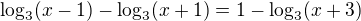$\log_3 (x-1) - \log_3 (x+1) = 1- \log_3 (x+3)$