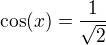 $ \cos (x)= \frac1{\sqrt{2}}$