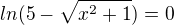 $ln(5-\sqrt{x^{2}+1})=0$
