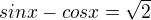 $sin x-cos x = \sqrt{2}$