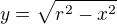 $y = \sqrt{r^2-x^2}$