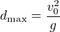 $d_{\text{max}}=\frac{v_0^2}{g}$