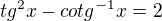 $tg^2 x- cotg^{-1} x = 2$