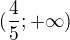$ (\frac{4}{5};+\infty )$