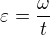 $\varepsilon =\frac{\omega }{t}$