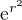$\mathrm{e}^{r^{2}}$