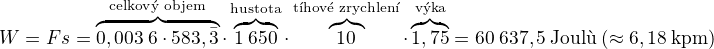 $W=Fs=\overbrace{0,003\:6\cdot583,\bar{3}}^{\text{celkov� objem}}\cdot\overbrace{1\:650}^{\text{hustota}}\cdot\overbrace{10}^{\text{t�hov� zrychlen�}}\cdot\overbrace{1,75}^{\text{v��ka}}=60\:637,5\:\text{Joul�}\:(\approx6,18\:\text{kpm})$