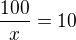 $\frac{100}{x}=10$