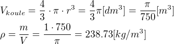 $V_{koule}=\frac{4}{3}\cdot \pi \cdot r^3=\frac{4}{3}\pi [dm^3]=\frac{\pi}{750}[m^3]\nl\rho=\frac{m}{V}=\frac{1\cdot 750}{\pi}=238.73 [kg/m^3]$