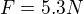 $F=5.3 N$