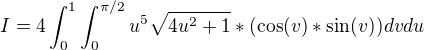$I=4\int_{0}^{1 }\int_{0}^{\pi/2}u^5\sqrt{4u^2+1}*(\cos(v) *\sin (v))dvdu$
