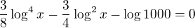 $\frac38\log^4x-\frac34\log^2 x-\log{1000}=0$