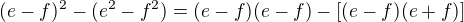 $(e-f)^{2} - (e^{2}-f^{2})=(e-f)(e-f)-[(e-f)(e+f)]$
