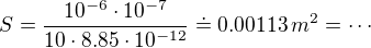 $S=\frac{ 10^{-6} \cdot 10^{-7} }{10 \cdot 8.85 \cdot 10^{-12} }\doteq 0.00113\,m^2=\cdots$