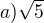 $a)\sqrt{5}$
