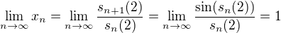 $\lim_{n\to\infty}x_n=\lim_{n\to\infty}\frac{s_{n+1}(2)}{s_{n}(2)}=\lim_{n\to\infty}\frac{\sin(s_{n}(2))}{s_{n}(2)}=1$