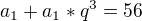 $a_1 + a_1*q^3 =56$