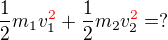 $\frac{1}{2}m_{1}v_{1}^{\color{red}2\color{black}}+\frac{1}{2}m_{2}v_{2}^{\color{red}2\color{black}}=?$