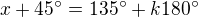 $x+45^\circ=135^\circ+k180^\circ$
