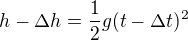 $h-\Delta h=\frac12g(t-\Delta t)^2$