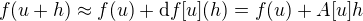 $f(u+h) \approx f(u) + \mathrm{d}f[u](h) = f(u) + A[u]h$