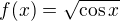 $f(x) = \sqrt{\cos x}$