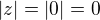 $|z|=|0|=0$
