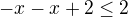 $-x-x+2\leq2$